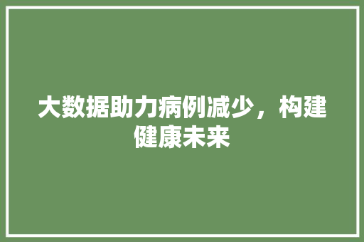 大数据助力病例减少，构建健康未来