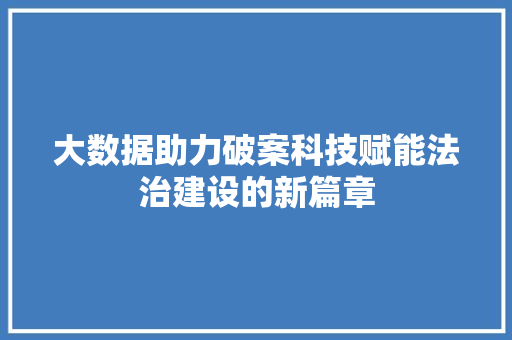 大数据助力破案科技赋能法治建设的新篇章 大数据助力破案科技赋能法治建设的新篇章