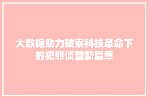 大数据助力破案科技革命下的犯罪侦查新篇章 大数据助力破案科技革命下的犯罪侦查新篇章