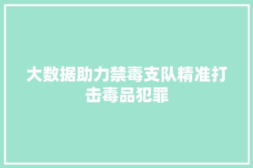 大数据助力禁毒支队精准打击毒品犯罪