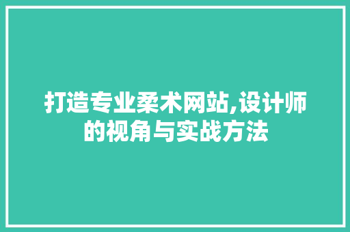 打造专业柔术网站,设计师的视角与实战方法 打造专业柔术网站,设计师的视角与实战方法 电脑基础