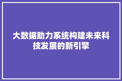 大数据助力系统构建未来科技发展的新引擎
