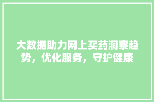 大数据助力网上买药洞察趋势,优化服务,守护健康 大数据助力网上买药洞察趋势,优化服务,守护健康