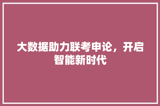 大数据助力联考申论,开启智能新时代 大数据助力联考申论,开启智能新时代