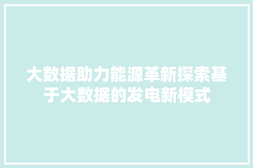 大数据助力能源革新探索基于大数据的发电新模式 大数据助力能源革新探索基于大数据的发电新模式