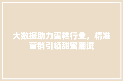 大数据助力蛋糕行业，精准营销引领甜蜜潮流