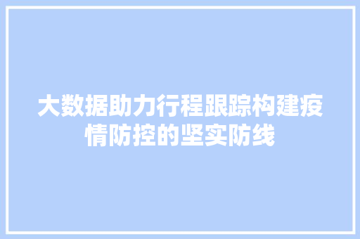 大数据助力行程跟踪构建疫情防控的坚实防线