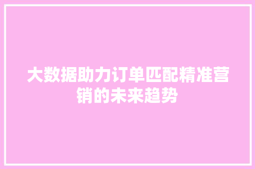 大数据助力订单匹配精准营销的未来趋势