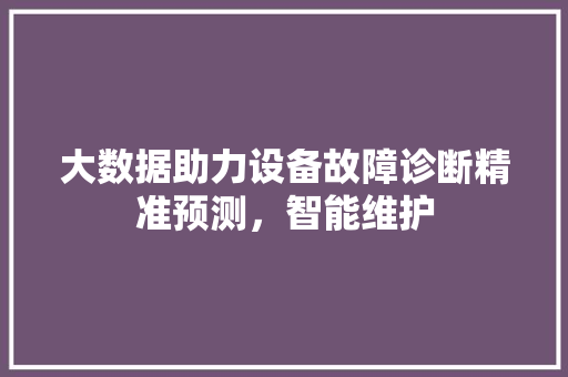 大数据助力设备故障诊断精准预测，智能维护