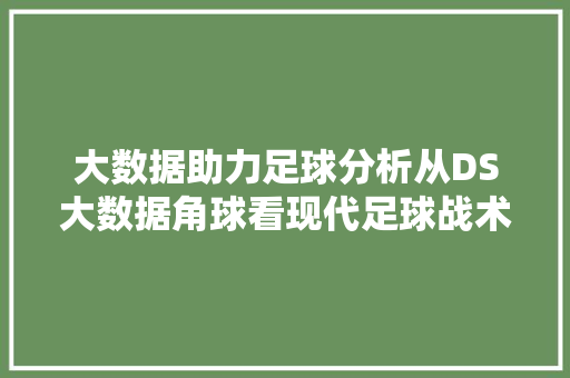 大数据助力足球分析从DS大数据角球看现代足球战术变革 大数据助力足球分析从DS大数据角球看现代足球战术变革