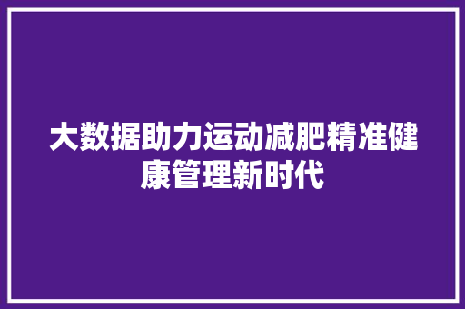 大数据助力运动减肥精准健康管理新时代