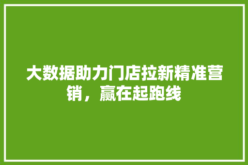 大数据助力门店拉新精准营销，赢在起跑线