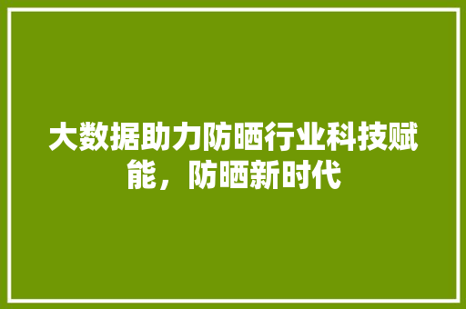 大数据助力防晒行业科技赋能，防晒新时代