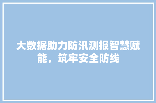 大数据助力防汛测报智慧赋能，筑牢安全防线