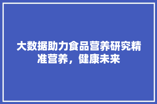 大数据助力食品营养研究精准营养，健康未来