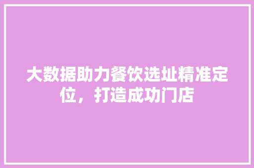 大数据助力餐饮选址精准定位，打造成功门店