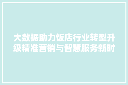 大数据助力饭店行业转型升级精准营销与智慧服务新时代