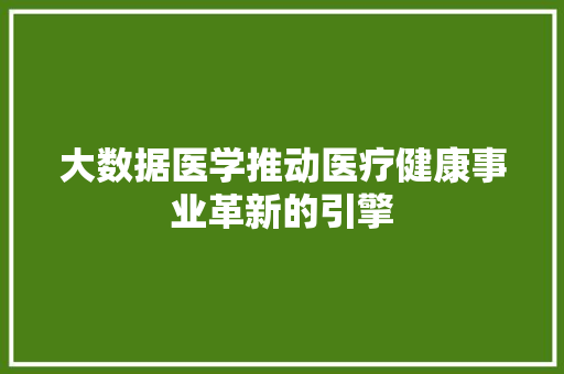 大数据医学推动医疗健康事业革新的引擎