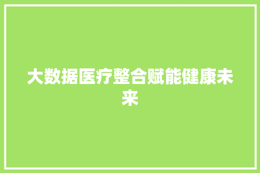 大数据医疗整合赋能健康未来