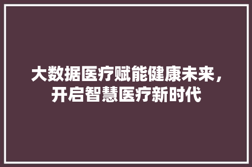 大数据医疗赋能健康未来，开启智慧医疗新时代