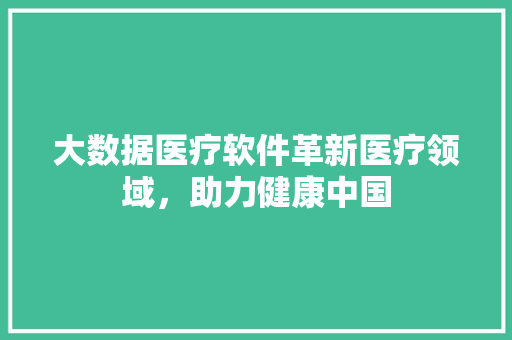 大数据医疗软件革新医疗领域，助力健康中国