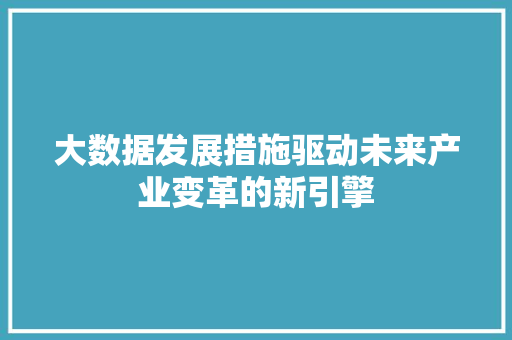 大数据发展措施驱动未来产业变革的新引擎