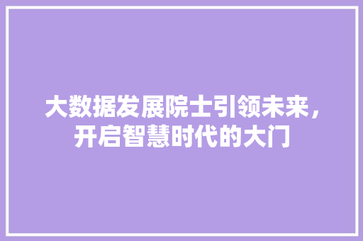 大数据发展院士引领未来,开启智慧时代的大门 大数据发展院士引领未来,开启智慧时代的大门