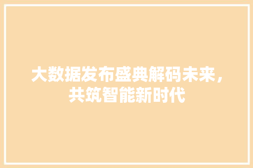 大数据发布盛典解码未来,共筑智能新时代 大数据发布盛典解码未来,共筑智能新时代