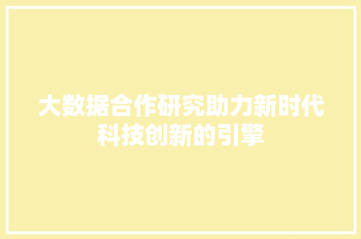 大数据合作研究助力新时代科技创新的引擎 大数据合作研究助力新时代科技创新的引擎
