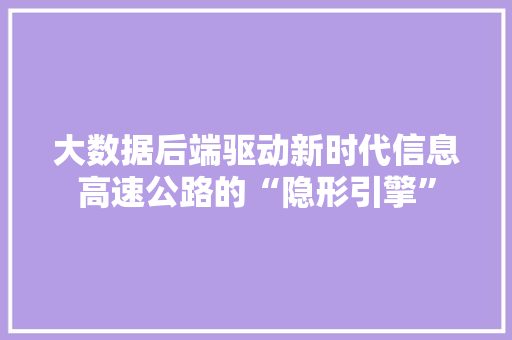 大数据后端驱动新时代信息高速公路的“隐形引擎”