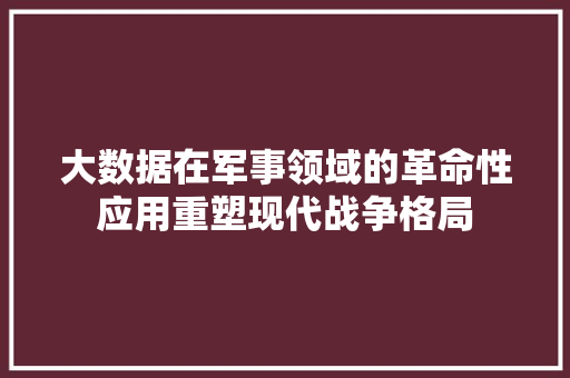 大数据在军事领域的革命性应用重塑现代战争格局