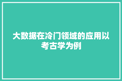 大数据在冷门领域的应用以考古学为例