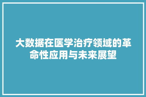 大数据在医学治疗领域的革命性应用与未来展望