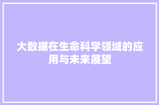大数据在生命科学领域的应用与未来展望