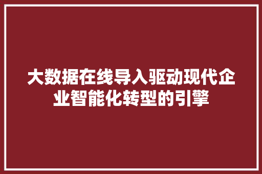 大数据在线导入驱动现代企业智能化转型的引擎