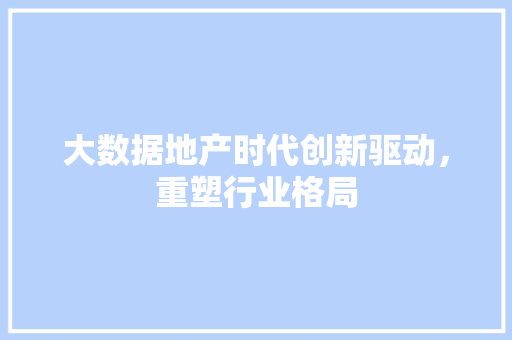 大数据地产时代创新驱动，重塑行业格局