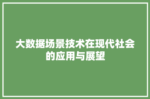 大数据场景技术在现代社会的应用与展望