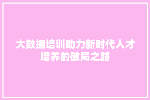 大数据培训助力新时代人才培养的破局之路