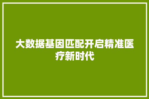 大数据基因匹配开启精准医疗新时代