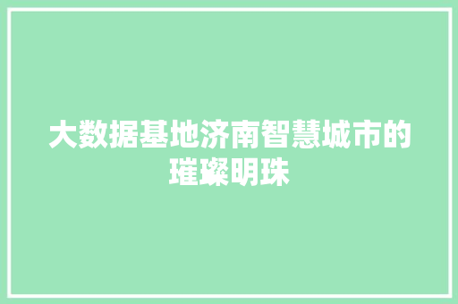 大数据基地济南智慧城市的璀璨明珠