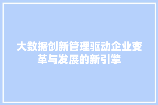 大数据创新管理驱动企业变革与发展的新引擎