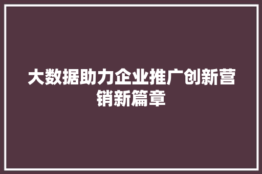 大数据助力企业推广创新营销新篇章