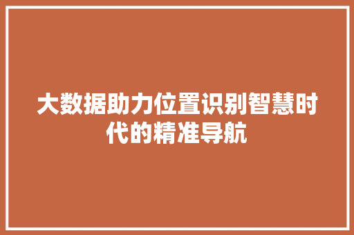 大数据助力位置识别智慧时代的精准导航