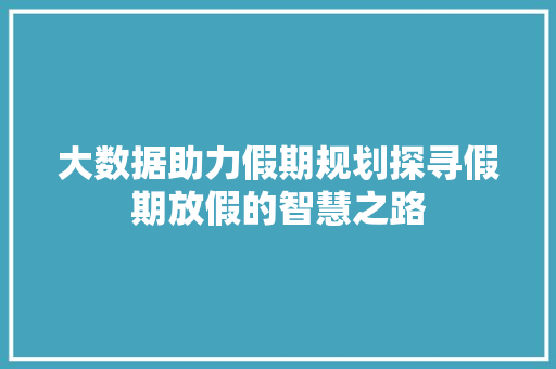 大数据助力假期规划探寻假期放假的智慧之路