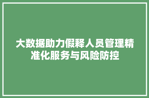 大数据助力假释人员管理精准化服务与风险防控