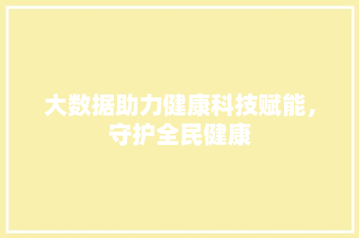 大数据助力健康科技赋能，守护全民健康