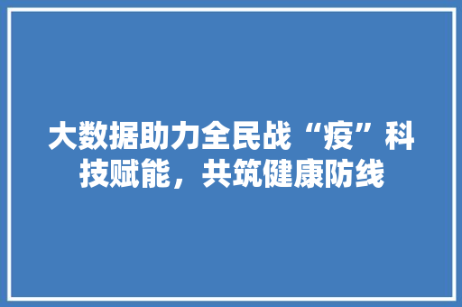 大数据助力全民战“疫”科技赋能，共筑健康防线