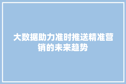 大数据助力准时推送精准营销的未来趋势