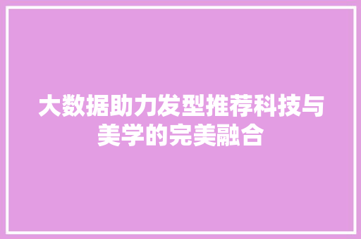 大数据助力发型推荐科技与美学的完美融合