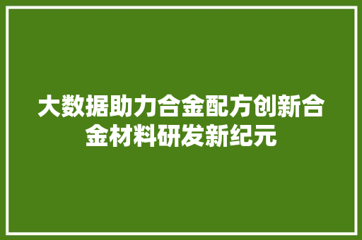 大数据助力合金配方创新合金材料研发新纪元
